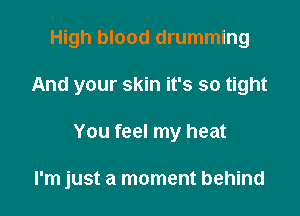 High blood drumming

And your skin it's so tight

You feel my heat

I'm just a moment behind