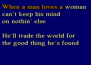 When a man loves a woman
can't keep his mind
on nothin' else

He'll trade the world for
the good thing he's found