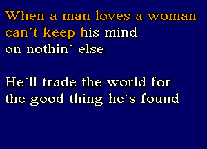 When a man loves a woman
can't keep his mind
on nothin' else

He'll trade the world for
the good thing he's found