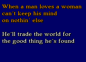 When a man loves a woman
can't keep his mind
on nothin' else

He'll trade the world for
the good thing he's found