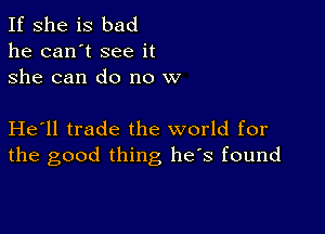 If she is bad
he can't see it
she can do no w

He'll trade the world for
the good thing he's found