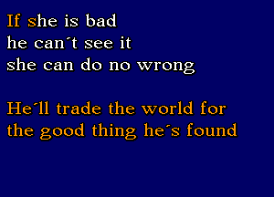 If she is bad
he can't see it
she can do no wrong

He'll trade the world for
the good thing he's found