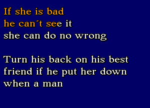 If she is bad
he can't see it
she can do no wrong

Turn his back on his best

friend if he put her down
When a man