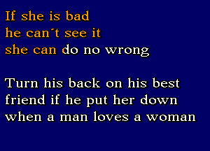 If she is bad

he can't see it
she can do no wrong

Turn his back on his best
friend if he put her down
when a man loves a woman