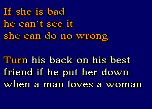 If she is bad

he can't see it
she can do no wrong

Turn his back on his best
friend if he put her down
when a man loves a woman