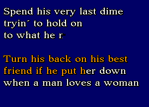 Spend his very last dime
tryin' to hold on
to what he I

Turn his back on his best
friend if he put her down
when a man loves a woman