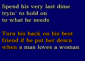 Spend his very last dime
tryin' to hold on
to what he needs

Turn his back on his best
friend if he put her down
when a man loves a woman