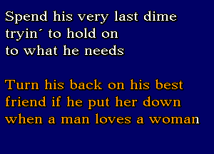 Spend his very last dime
tryin' to hold on
to what he needs

Turn his back on his best
friend if he put her down
when a man loves a woman