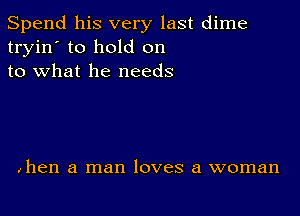 Spend his very last dime
tryin' to hold on
to what he needs

,hen a man loves a woman