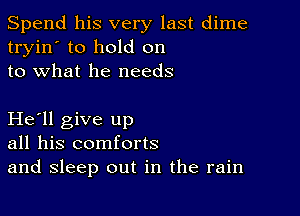 Spend his very last dime
tryin' to hold on
to what he needs

He'll give up
all his comforts
and sleep out in the rain