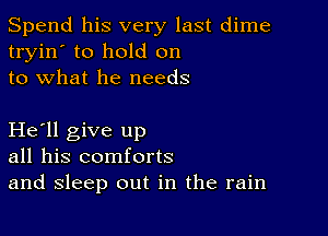 Spend his very last dime
tryin' to hold on
to what he needs

He'll give up
all his comforts
and sleep out in the rain