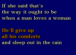 If she said that's
the way it ought to be
when a man loves a woman

He'll give up
all his comforts
and sleep out in the rain