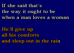 If she said that's
the way it ought to be
when a man loves a woman

He'll give up
all his comforts
and sleep out in the rain