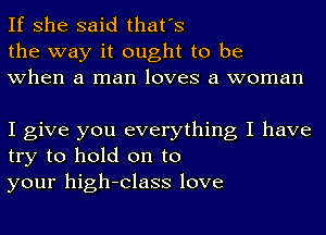 If she said that's
the way it ought to be
when a man loves a woman

I give you everything I have
try to hold on to
your high-Class love