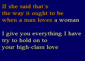 If she said that's
the way it ought to be
when a man loves a woman

I give you everything I have
try to hold on to
your high-Class love