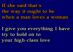 If she said that's
the way it ought to be
when a man loves a woman

I give you everything I have
try to hold on to
your high-Class love