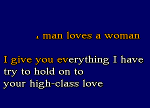 A man loves a woman

I give you everything I have
try to hold on to
your high-class love