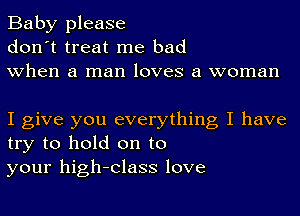 Baby please
don't treat me bad
when a man loves a woman

I give you everything I have
try to hold on to
your high-Class love