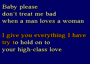 Baby please
don't treat me bad
when a man loves a woman

I give you everything I have
try to hold on to
your high-Class love