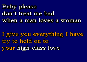 Baby please
don't treat me bad
when a man loves a woman

I give you everything I have
try to hold on to
your high-Class love