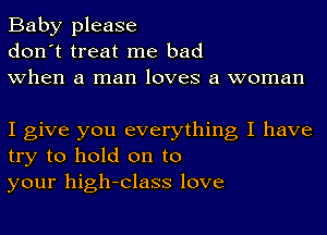 Baby please
don't treat me bad
when a man loves a woman

I give you everything I have
try to hold on to
your high-Class love