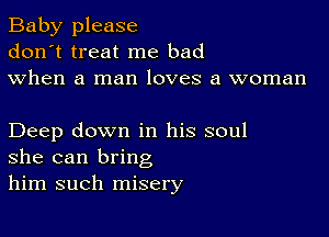 Baby please
don't treat me bad
when a man loves a woman

Deep down in his soul
she can bring
him such misery