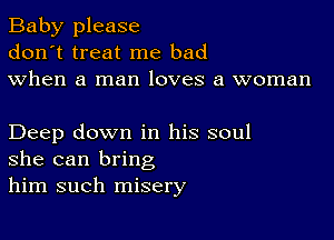 Baby please
don't treat me bad
when a man loves a woman

Deep down in his soul
she can bring
him such misery