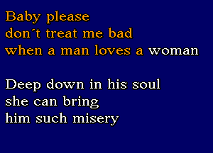 Baby please
don't treat me bad
when a man loves a woman

Deep down in his soul
she can bring
him such misery