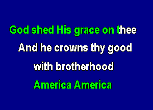 God shed His grace on thee

And he crowns thy good

with brotherhood
America America