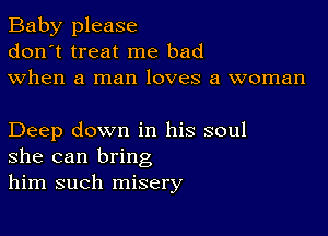 Baby please
don't treat me bad
when a man loves a woman

Deep down in his soul
she can bring
him such misery