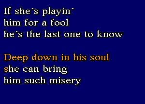 If she's playin'
him for a fool
he's the last one to know

Deep down in his soul
she can bring
him such misery