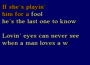 If she's playin'
him for a fool
he's the last one to know

Lovin' eyes can never see
When a man loves a w