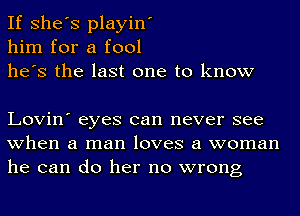 If She's playin'
him for a fool
he's the last one to know

Lovin' eyes can never see
when a man loves a woman
he can do her no wrong