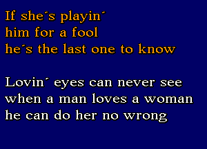 If She's playin'
him for a fool
he's the last one to know

Lovin' eyes can never see
when a man loves a woman
he can do her no wrong