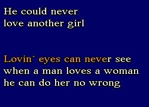 He could never
love another girl

Lovin' eyes can never see
when a man loves a woman
he can do her no wrong