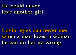 He could never
love another girl

Lovin' eyes can never see
when a man loves a woman
he can do her no wrong