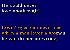 He could never
love another girl

Lovin' eyes can never see
when a man loves a woman
he can do her no wrong