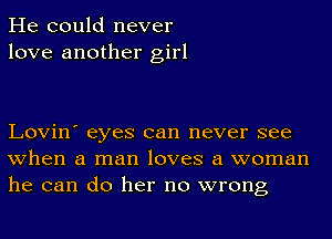 He could never
love another girl

Lovin' eyes can never see
when a man loves a woman
he can do her no wrong