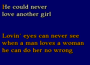 He could never
love another girl

Lovin' eyes can never see
when a man loves a woman
he can do her no wrong