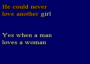 He could never
love another girl

Yes when a man
loves a woman