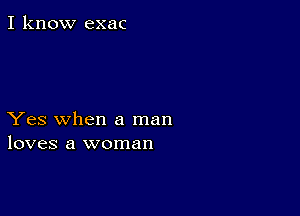 I know exac

Yes when a man
loves a woman