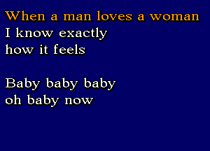 TWhen a man loves a woman
I know exactly

how it feels

Baby baby baby
oh baby now