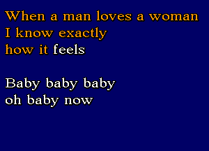 TWhen a man loves a woman
I know exactly

how it feels

Baby baby baby
oh baby now