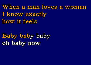 TWhen a man loves a woman
I know exactly

how it feels

Baby baby baby
oh baby now