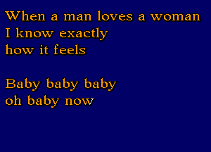 TWhen a man loves a woman
I know exactly

how it feels

Baby baby baby
oh baby now