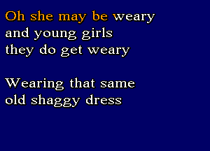 011 she may be weary
and young girls
they do get weary

XVearing that same
old shaggy dress