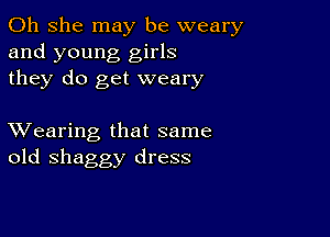 011 she may be weary
and young girls
they do get weary

XVearing that same
old shaggy dress