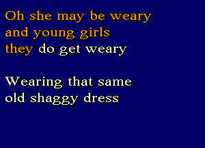 011 she may be weary
and young girls
they do get weary

XVearing that same
old shaggy dress