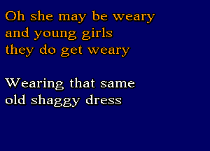 011 she may be weary
and young girls
they do get weary

XVearing that same
old shaggy dress