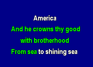 America
And he crowns thy good

with brotherhood

From sea to shining sea